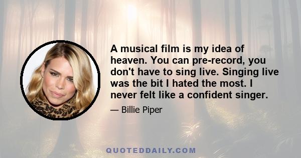 A musical film is my idea of heaven. You can pre-record, you don't have to sing live. Singing live was the bit I hated the most. I never felt like a confident singer.