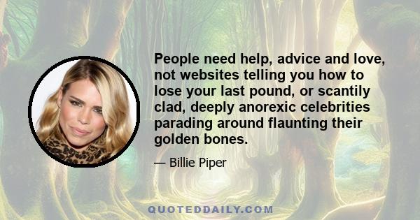 People need help, advice and love, not websites telling you how to lose your last pound, or scantily clad, deeply anorexic celebrities parading around flaunting their golden bones.