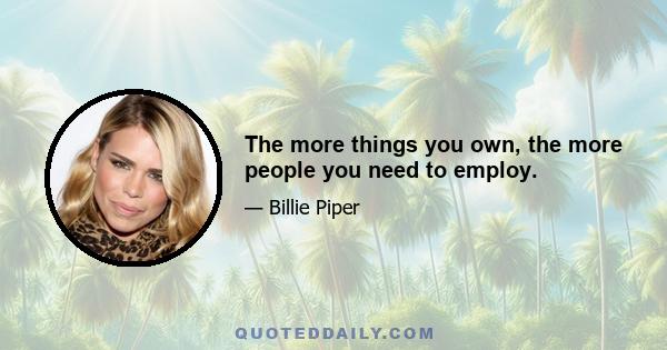 The more things you own, the more people you need to employ.