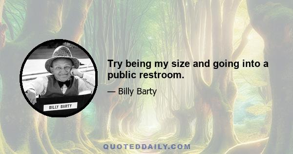 Try being my size and going into a public restroom.