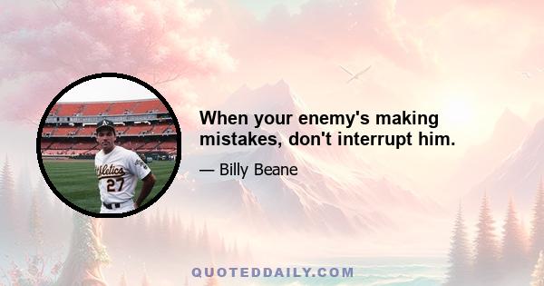 When your enemy's making mistakes, don't interrupt him.