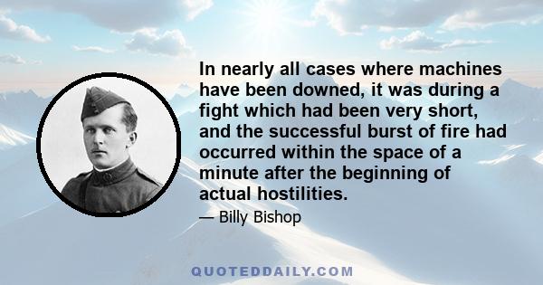 In nearly all cases where machines have been downed, it was during a fight which had been very short, and the successful burst of fire had occurred within the space of a minute after the beginning of actual hostilities.