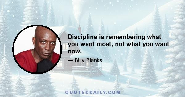 Discipline is remembering what you want most, not what you want now.