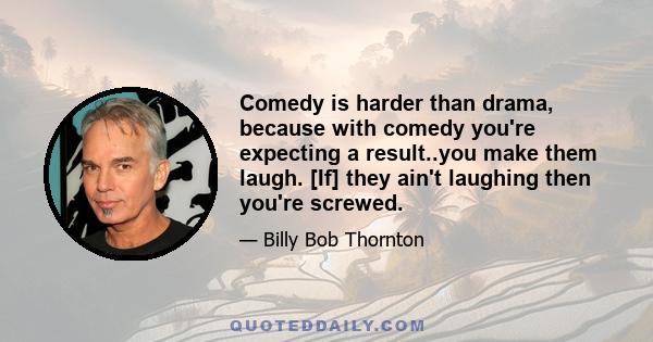 Comedy is harder than drama, because with comedy you're expecting a result..you make them laugh. [If] they ain't laughing then you're screwed.