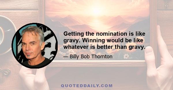 Getting the nomination is like gravy. Winning would be like whatever is better than gravy.