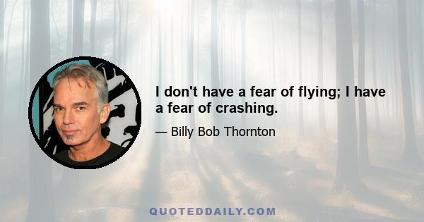 I don't have a fear of flying; I have a fear of crashing.