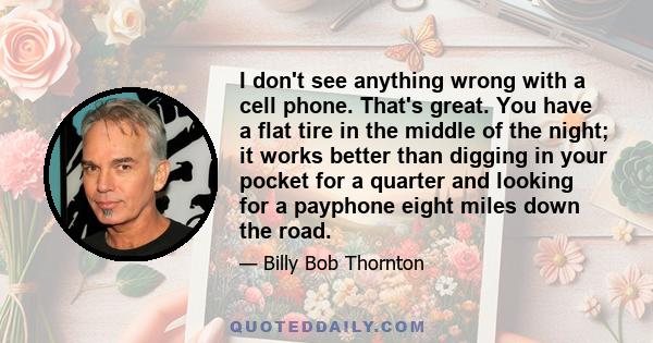 I don't see anything wrong with a cell phone. That's great. You have a flat tire in the middle of the night; it works better than digging in your pocket for a quarter and looking for a payphone eight miles down the road.