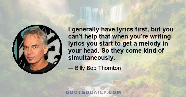 I generally have lyrics first, but you can't help that when you're writing lyrics you start to get a melody in your head. So they come kind of simultaneously.