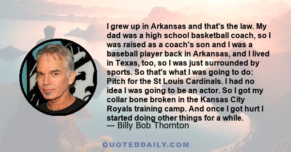 I grew up in Arkansas and that's the law. My dad was a high school basketball coach, so I was raised as a coach's son and I was a baseball player back in Arkansas, and I lived in Texas, too, so I was just surrounded by