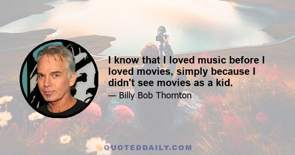 I know that I loved music before I loved movies, simply because I didn't see movies as a kid.