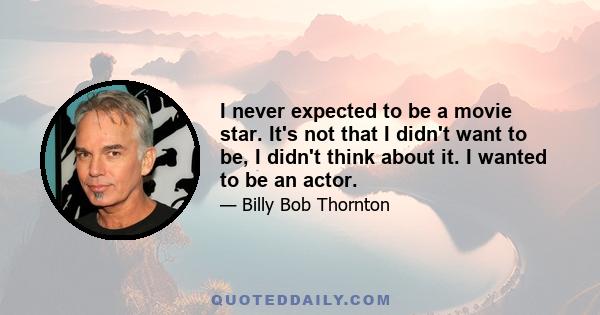 I never expected to be a movie star. It's not that I didn't want to be, I didn't think about it. I wanted to be an actor.