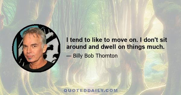 I tend to like to move on. I don't sit around and dwell on things much.