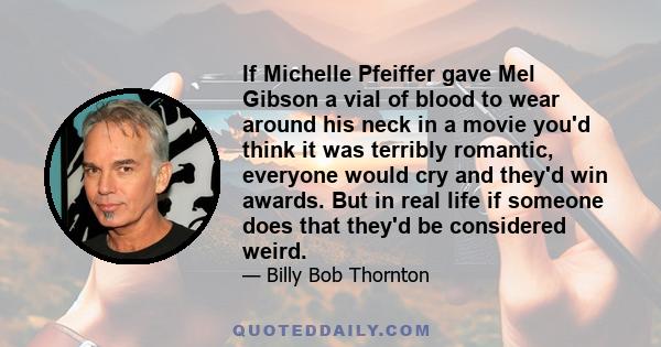 If Michelle Pfeiffer gave Mel Gibson a vial of blood to wear around his neck in a movie you'd think it was terribly romantic, everyone would cry and they'd win awards. But in real life if someone does that they'd be