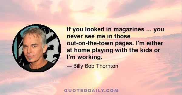 If you looked in magazines ... you never see me in those out-on-the-town pages. I'm either at home playing with the kids or I'm working.