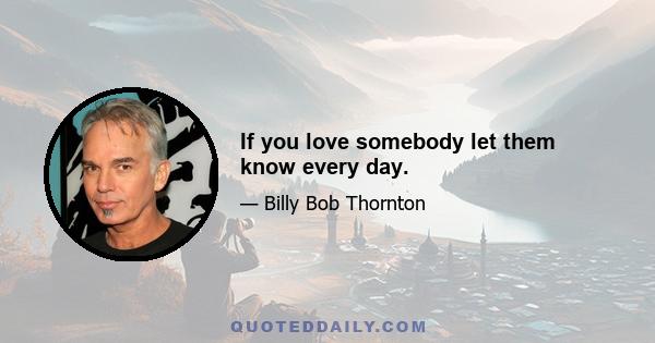 If you love somebody let them know every day.