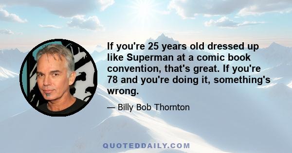 If you're 25 years old dressed up like Superman at a comic book convention, that's great. If you're 78 and you're doing it, something's wrong.