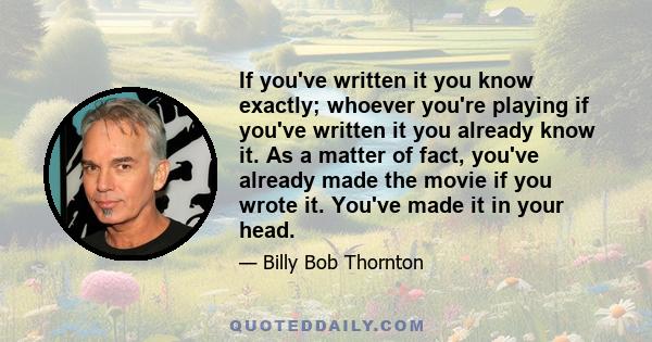 If you've written it you know exactly; whoever you're playing if you've written it you already know it. As a matter of fact, you've already made the movie if you wrote it. You've made it in your head.