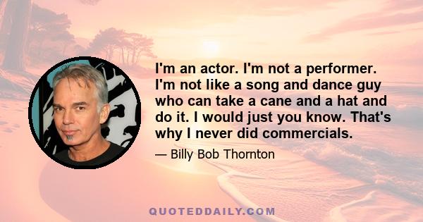 I'm an actor. I'm not a performer. I'm not like a song and dance guy who can take a cane and a hat and do it. I would just you know. That's why I never did commercials.