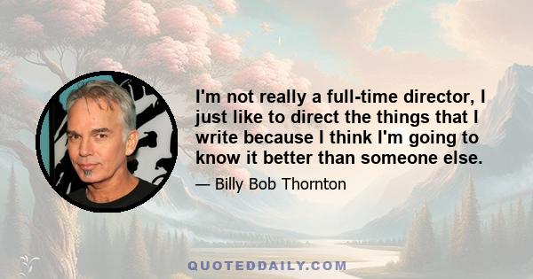 I'm not really a full-time director, I just like to direct the things that I write because I think I'm going to know it better than someone else.