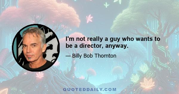 I'm not really a guy who wants to be a director, anyway.