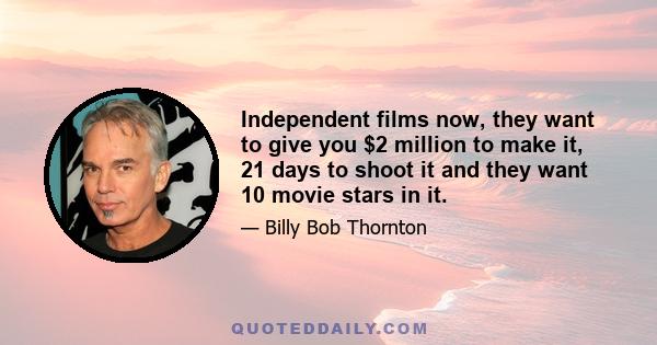 Independent films now, they want to give you $2 million to make it, 21 days to shoot it and they want 10 movie stars in it.