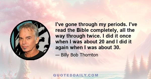 I've gone through my periods. I've read the Bible completely, all the way through twice. I did it once when I was about 20 and I did it again when I was about 30.