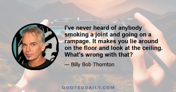 I've never heard of anybody smoking a joint and going on a rampage. It makes you lie around on the floor and look at the ceiling. What's wrong with that?