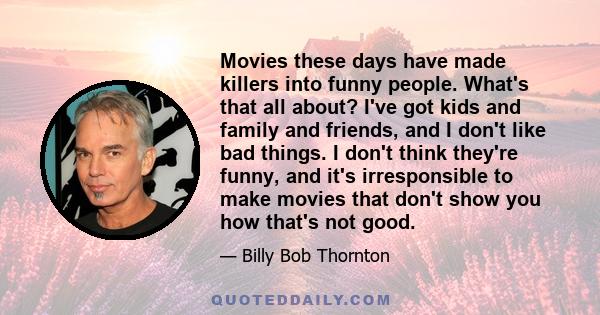 Movies these days have made killers into funny people. What's that all about? I've got kids and family and friends, and I don't like bad things. I don't think they're funny, and it's irresponsible to make movies that