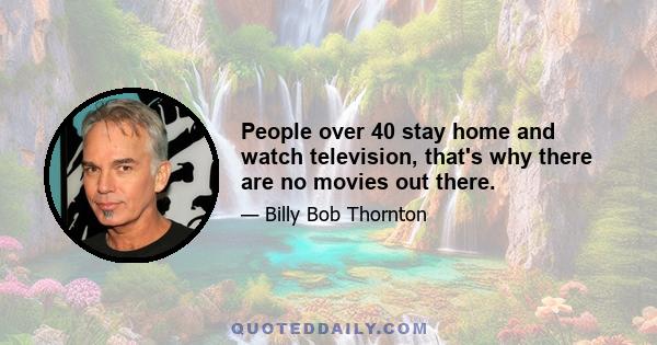 People over 40 stay home and watch television, that's why there are no movies out there.