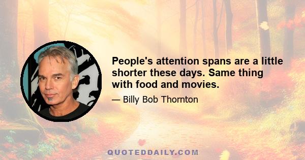 People's attention spans are a little shorter these days. Same thing with food and movies.