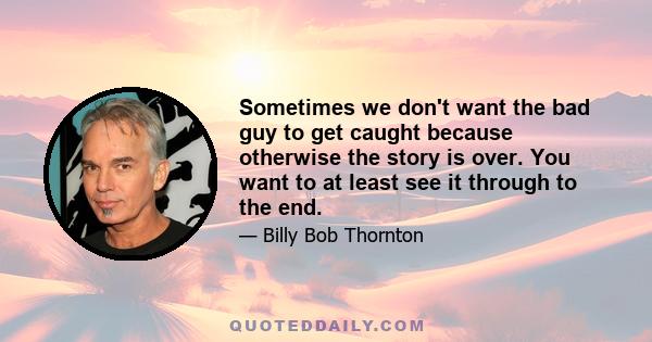 Sometimes we don't want the bad guy to get caught because otherwise the story is over. You want to at least see it through to the end.