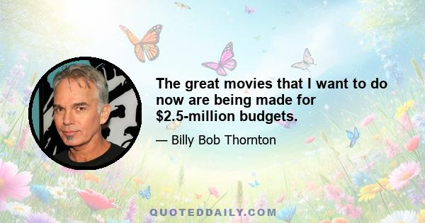 The great movies that I want to do now are being made for $2.5-million budgets.