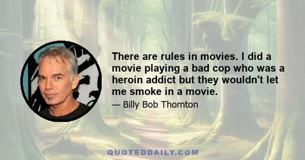 There are rules in movies. I did a movie playing a bad cop who was a heroin addict but they wouldn't let me smoke in a movie.