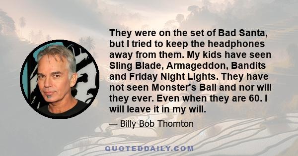 They were on the set of Bad Santa, but I tried to keep the headphones away from them. My kids have seen Sling Blade, Armageddon, Bandits and Friday Night Lights. They have not seen Monster's Ball and nor will they ever. 