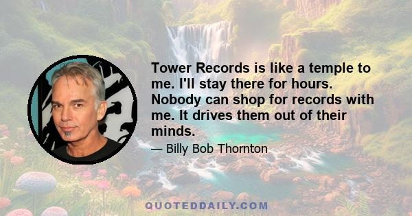 Tower Records is like a temple to me. I'll stay there for hours. Nobody can shop for records with me. It drives them out of their minds.