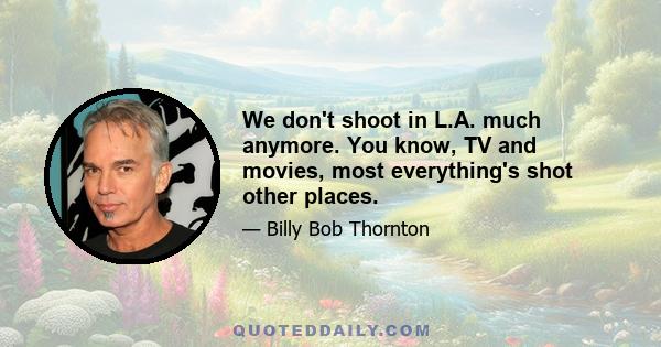 We don't shoot in L.A. much anymore. You know, TV and movies, most everything's shot other places.