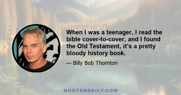 When I was a teenager, I read the bible cover-to-cover, and I found the Old Testament, it's a pretty bloody history book.