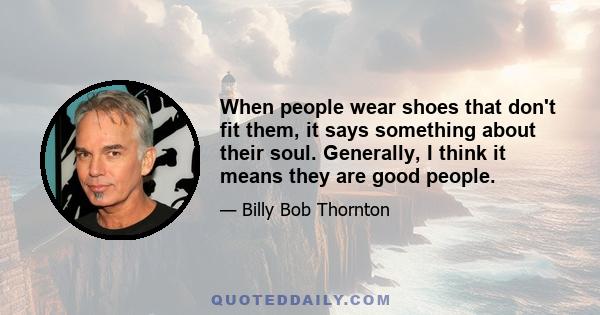 When people wear shoes that don't fit them, it says something about their soul. Generally, I think it means they are good people.