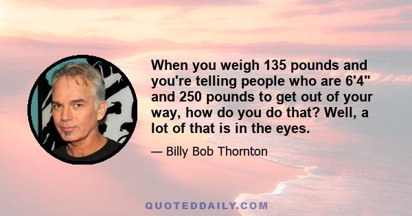 When you weigh 135 pounds and you're telling people who are 6'4 and 250 pounds to get out of your way, how do you do that? Well, a lot of that is in the eyes.