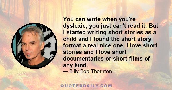 You can write when you're dyslexic, you just can't read it. But I started writing short stories as a child and I found the short story format a real nice one. I love short stories and I love short documentaries or short 