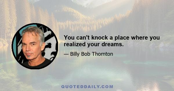 You can't knock a place where you realized your dreams.