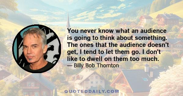 You never know what an audience is going to think about something. The ones that the audience doesn't get, I tend to let them go. I don't like to dwell on them too much.