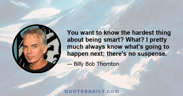 You want to know the hardest thing about being smart? What? I pretty much always know what's going to happen next; there's no suspense.