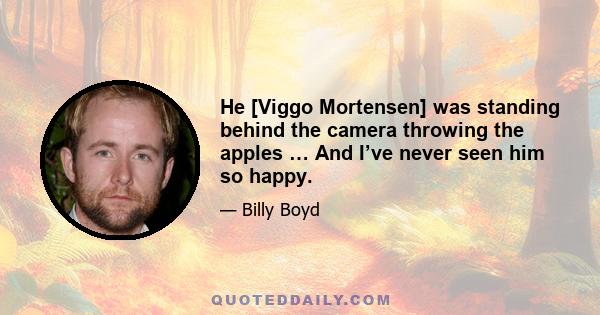 He [Viggo Mortensen] was standing behind the camera throwing the apples … And I’ve never seen him so happy.