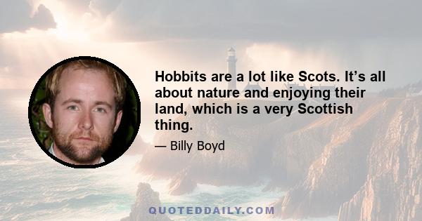 Hobbits are a lot like Scots. It’s all about nature and enjoying their land, which is a very Scottish thing.