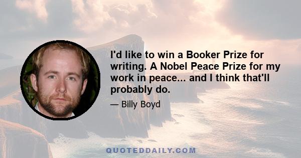 I'd like to win a Booker Prize for writing. A Nobel Peace Prize for my work in peace... and I think that'll probably do.