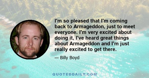 I'm so pleased that I'm coming back to Armageddon, just to meet everyone. I'm very excited about doing it, I've heard great things about Armageddon and I'm just really excited to get there.