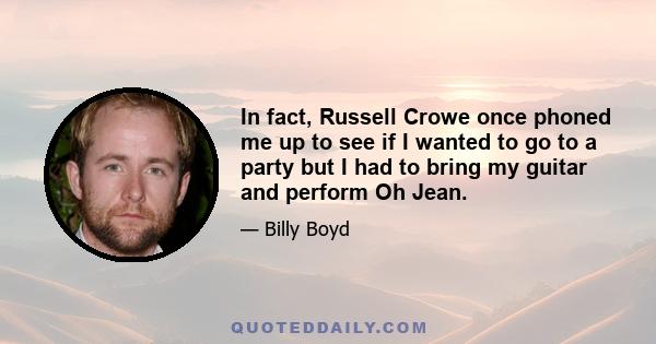 In fact, Russell Crowe once phoned me up to see if I wanted to go to a party but I had to bring my guitar and perform Oh Jean.