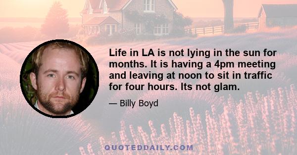 Life in LA is not lying in the sun for months. It is having a 4pm meeting and leaving at noon to sit in traffic for four hours. Its not glam.