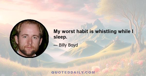 My worst habit is whistling while I sleep.